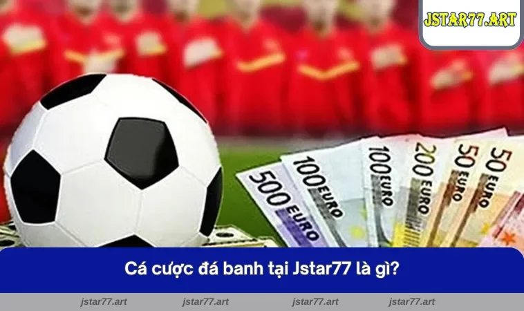 Tìm hiểu về hình thức cá cược đá banh tại JSTAR77