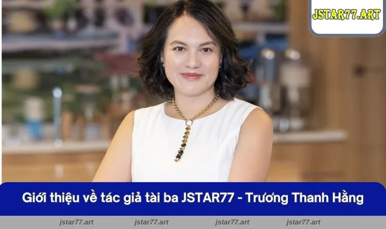 Giới thiệu về tác giả tài ba JSTAR77 - Trương Thanh Hằng